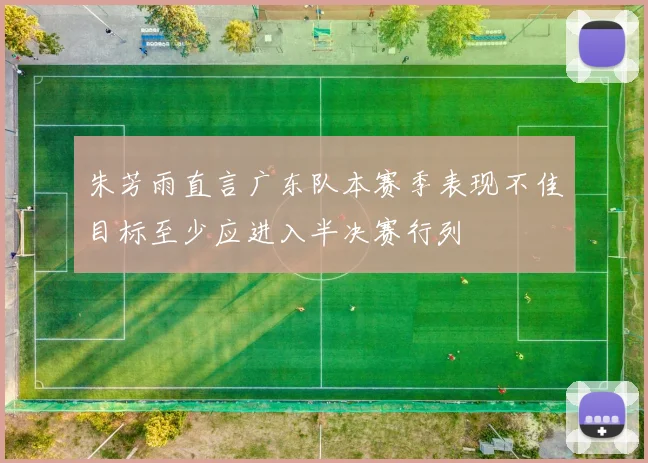 朱芳雨直言广东队本赛季表现不佳目标至少应进入半决赛行列