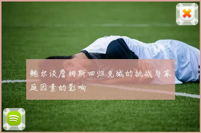 鲍尔谈詹姆斯回归克城的挑战与家庭因素的影响
