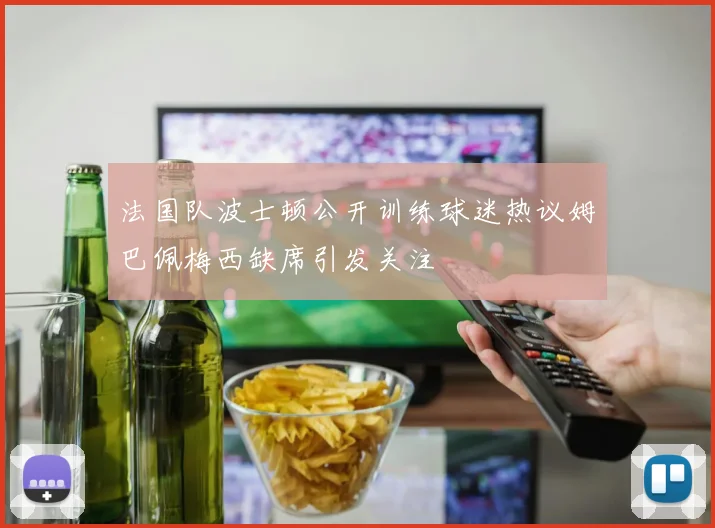 法国队波士顿公开训练球迷热议姆巴佩梅西缺席引发关注