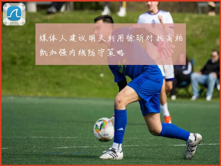媒体人建议明天利用徐昕对抗高柏凯加强内线防守策略