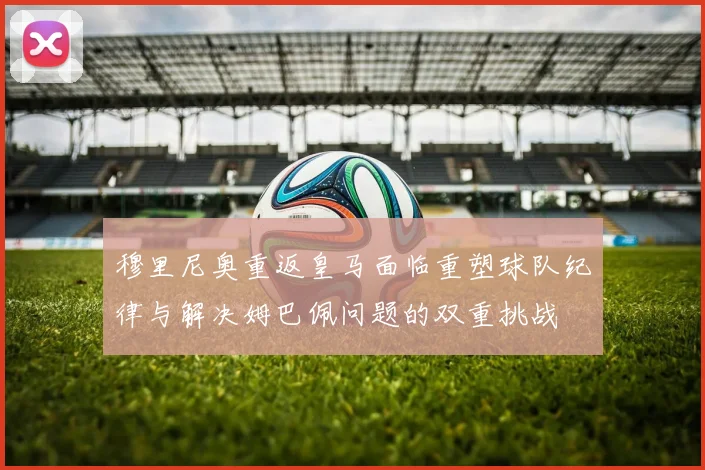 穆里尼奥重返皇马面临重塑球队纪律与解决姆巴佩问题的双重挑战