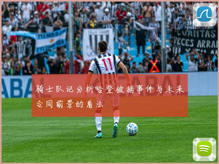 骑士队记分析哈登被捕事件与未来合同前景的看法