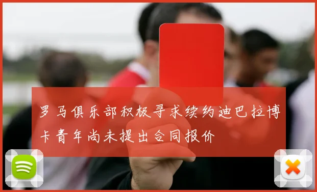 罗马俱乐部积极寻求续约迪巴拉博卡青年尚未提出合同报价
