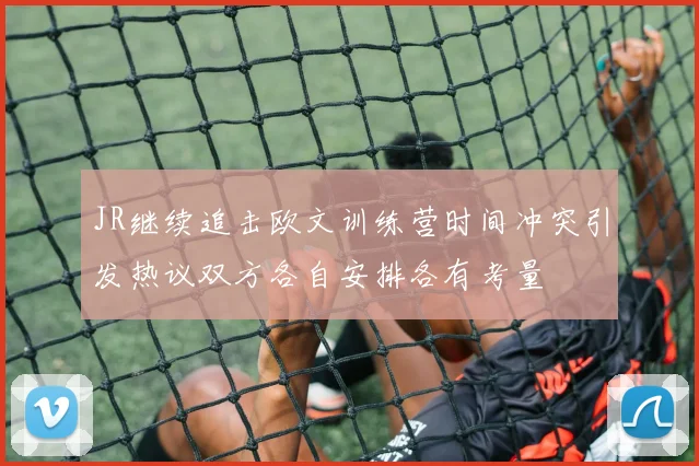 JR继续追击欧文训练营时间冲突引发热议双方各自安排各有考量