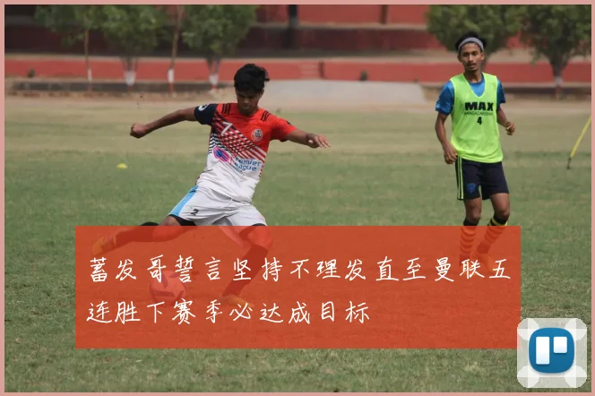 蓄发哥誓言坚持不理发直至曼联五连胜下赛季必达成目标