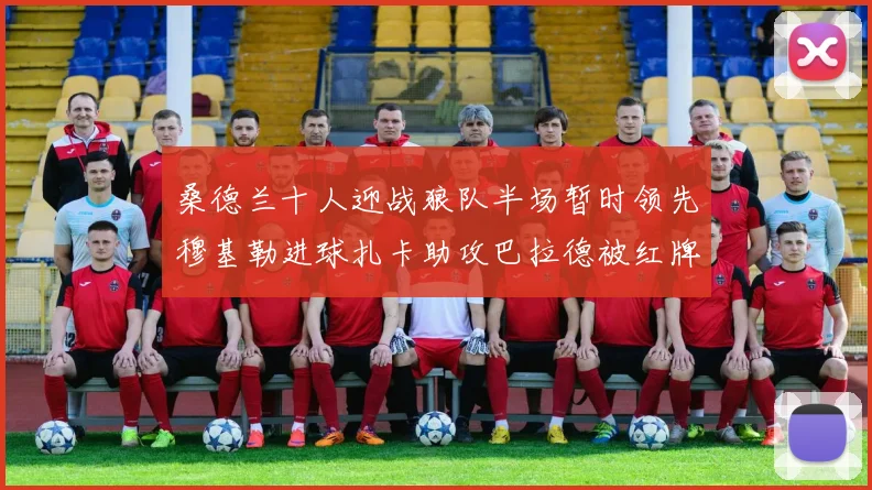 桑德兰十人迎战狼队半场暂时领先穆基勒进球扎卡助攻巴拉德被红牌罚下