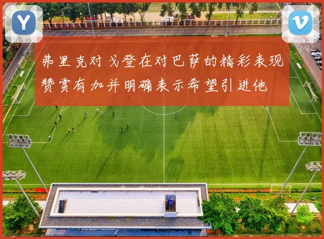 弗里克对戈登在对巴萨的精彩表现赞赏有加并明确表示希望引进他