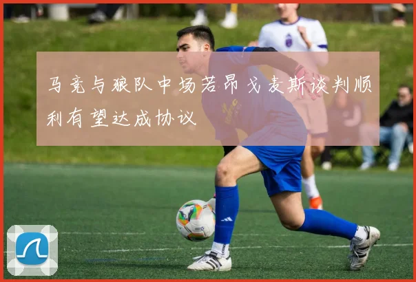 马竞与狼队中场若昂戈麦斯谈判顺利有望达成协议