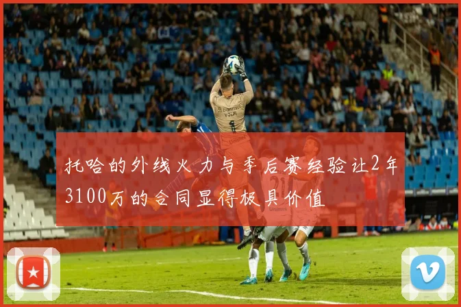 托哈的外线火力与季后赛经验让2年3100万的合同显得极具价值