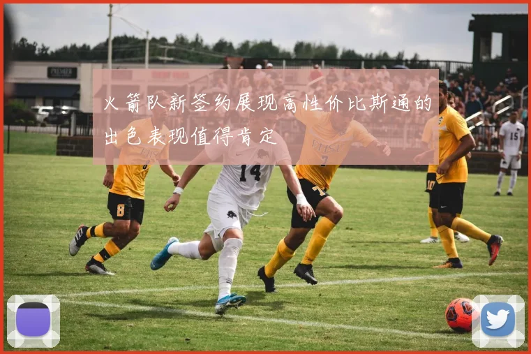 火箭队新签约展现高性价比斯通的出色表现值得肯定