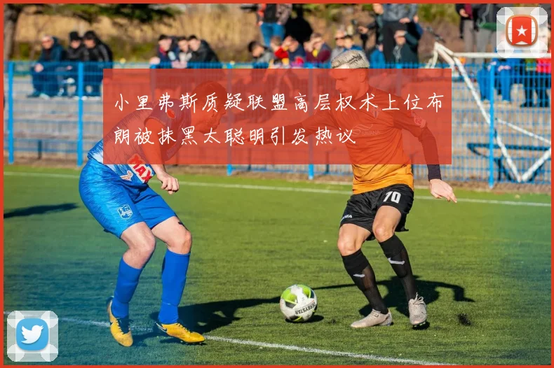 小里弗斯质疑联盟高层权术上位布朗被抹黑太聪明引发热议
