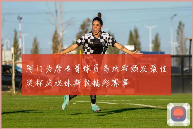 阿门为摩洛哥球员乌纳希颁发最佳奖杯庆祝休斯敦精彩赛事