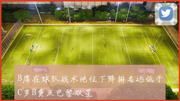 B席在球队战术地位下降排名远低于C罗B费及巴黎双星
