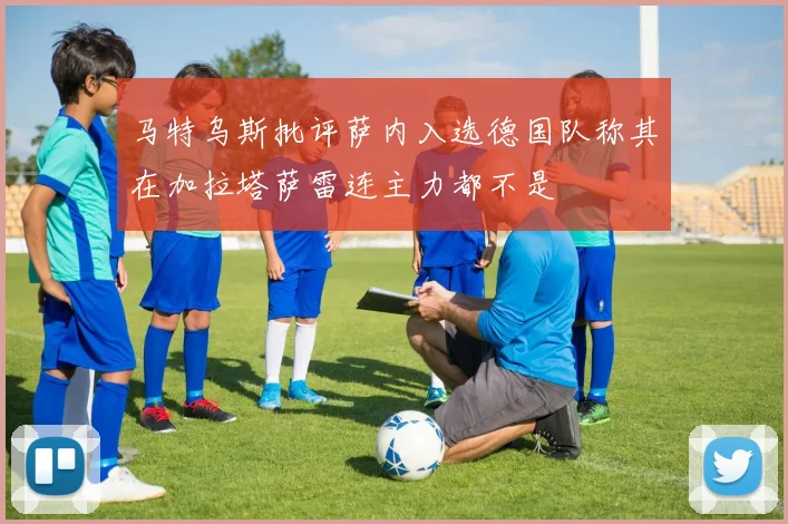 马特乌斯批评萨内入选德国队称其在加拉塔萨雷连主力都不是