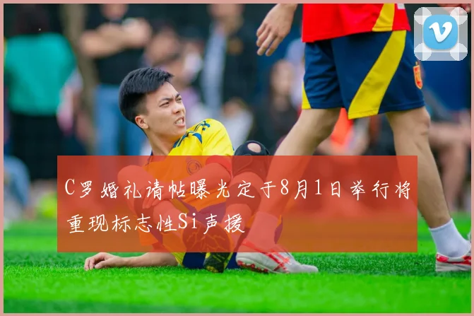 C罗婚礼请帖曝光定于8月1日举行将重现标志性Si声援